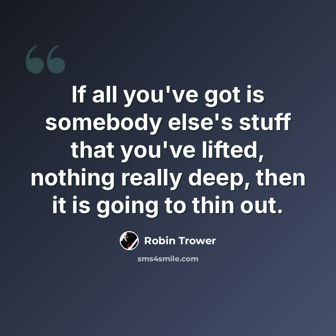 “If all you've got is somebody else's stuff that you've lifted, nothing really deep, then it is going to thin out.” quote by Robin Trower
