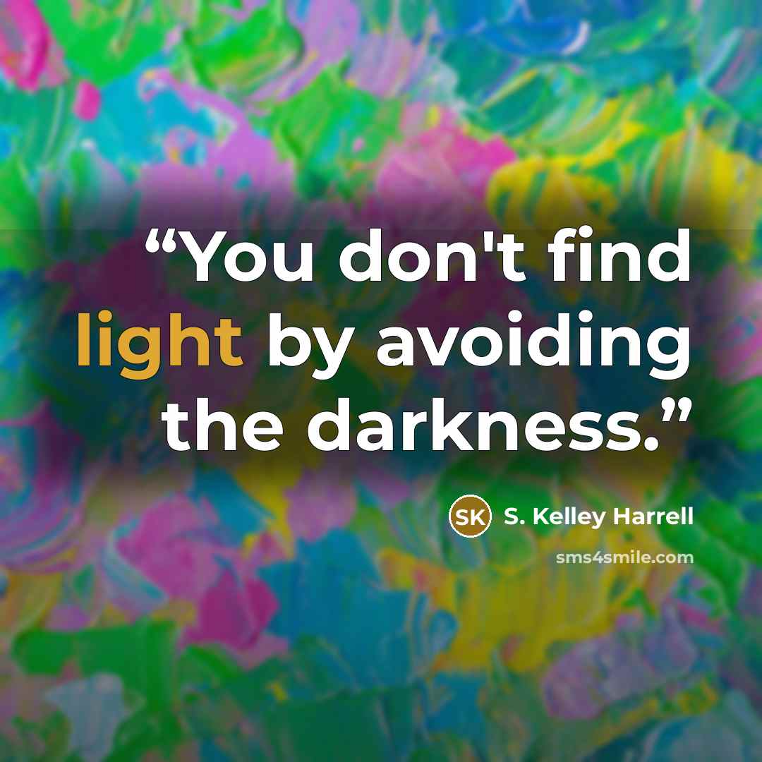 “You don't find light by avoiding the darkness.” quote by S. Kelley Harrell