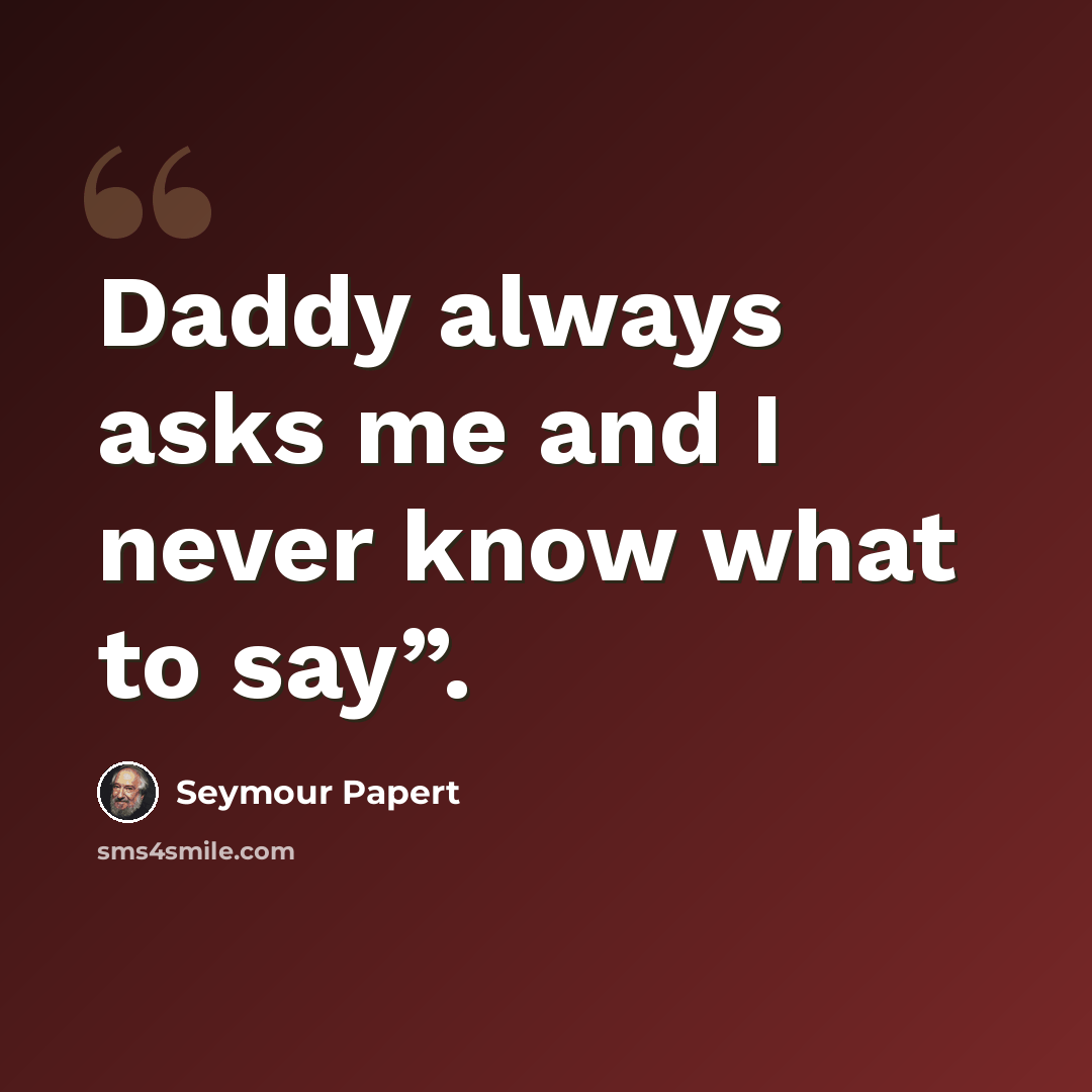 “Daddy always asks me and I never know what to say”.” quote by Seymour Papert