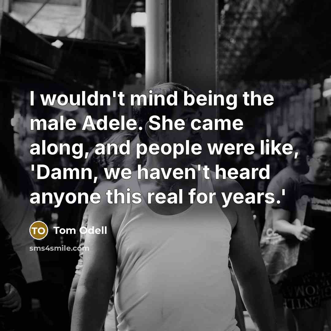 “I wouldn't mind being the male Adele. She came along, and people were like, 'Damn, we haven't heard anyone this real for years.'” quote by Tom Odell