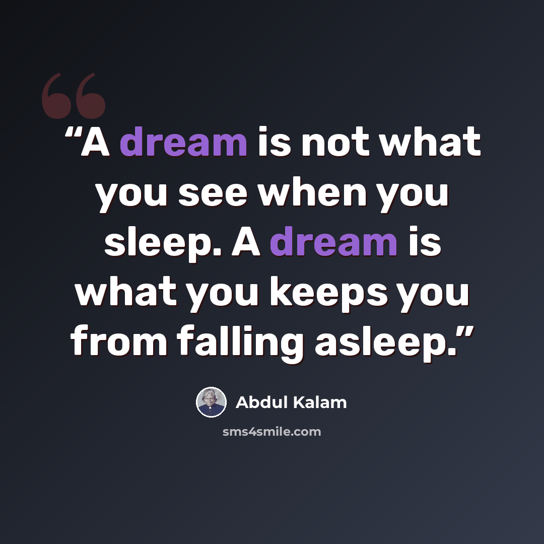 “A dream is not what you see when you sleep. A dream is what you keeps you from falling asleep.” quote by Abdul Kalam