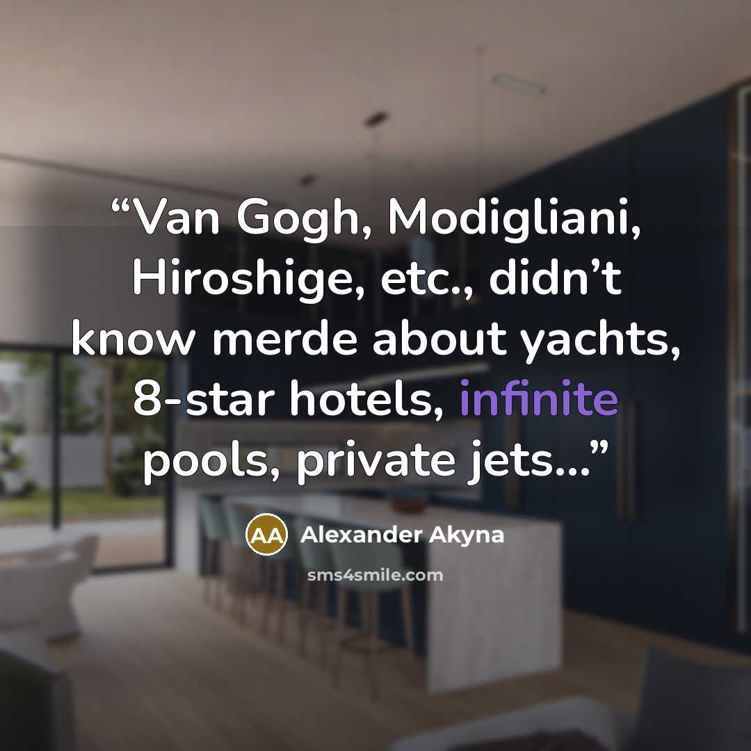 “Van Gogh, Modigliani, Hiroshige, etc., didn’t know merde about yachts, 8-star hotels, infinite pools, private jets...” quote by Alexander Akyna