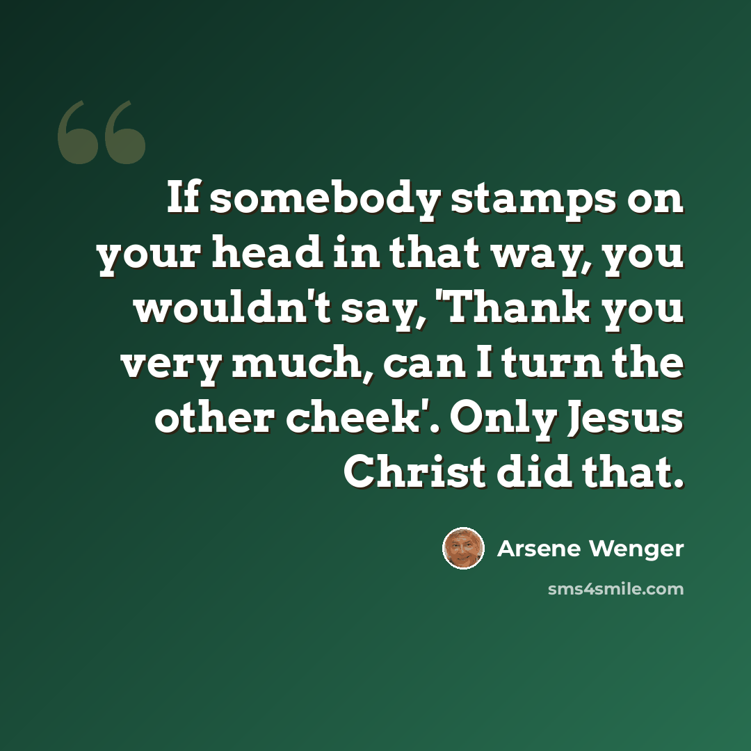 “If somebody stamps on your head in that way, you wouldn't say, 'Thank you very much, can I turn the other cheek'. Only Jesus Christ did that.” quote by Arsene Wenger