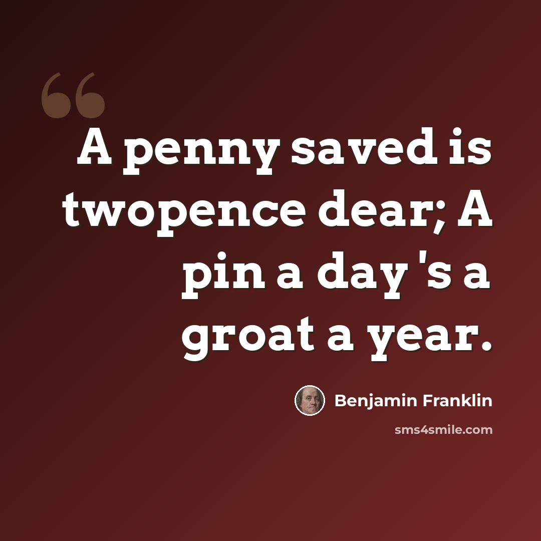 “A penny saved is twopence dear; A pin a day 's a groat a year.” quote by Benjamin Franklin