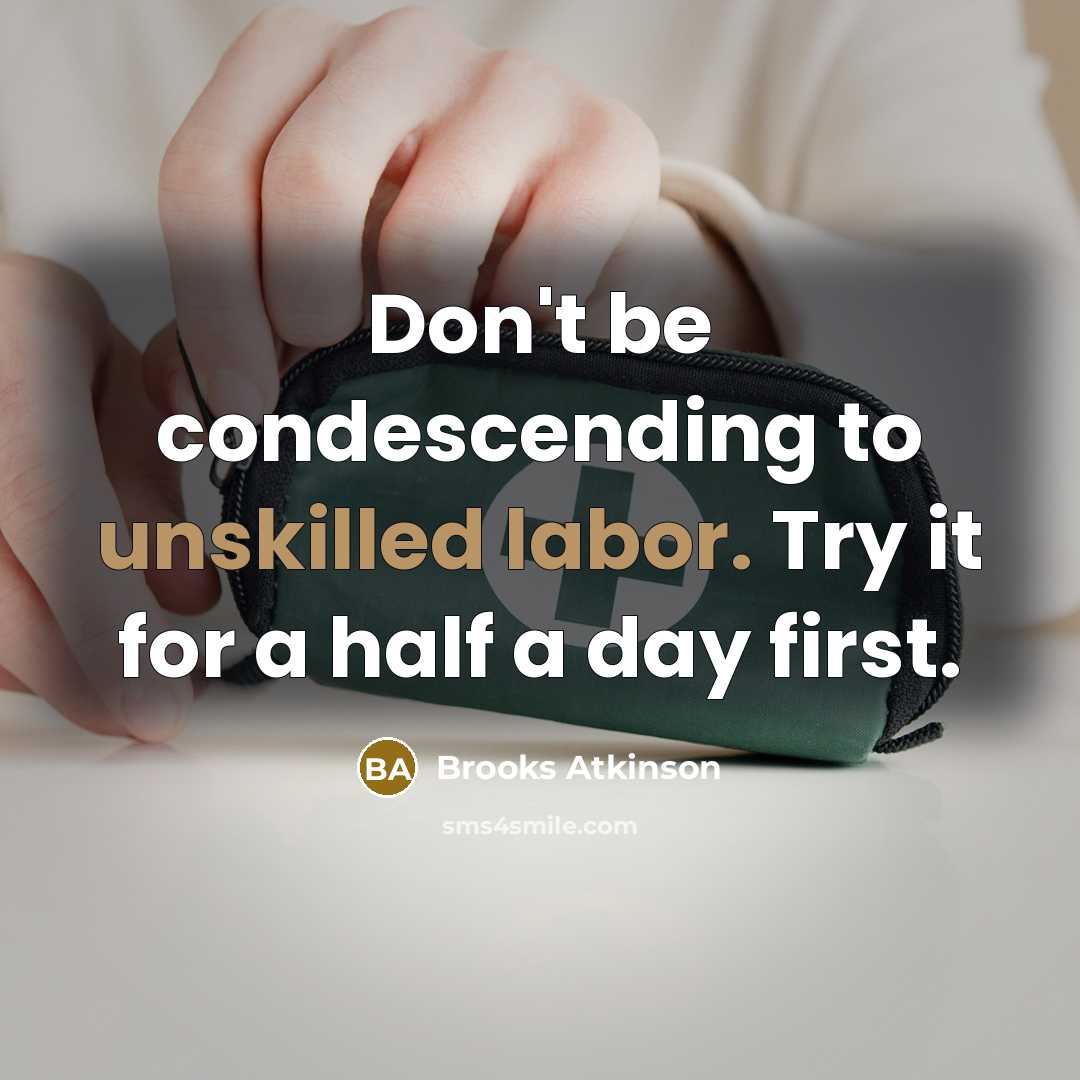 “Don't be condescending to unskilled labor. Try it for a half a day first.” quote by Brooks Atkinson