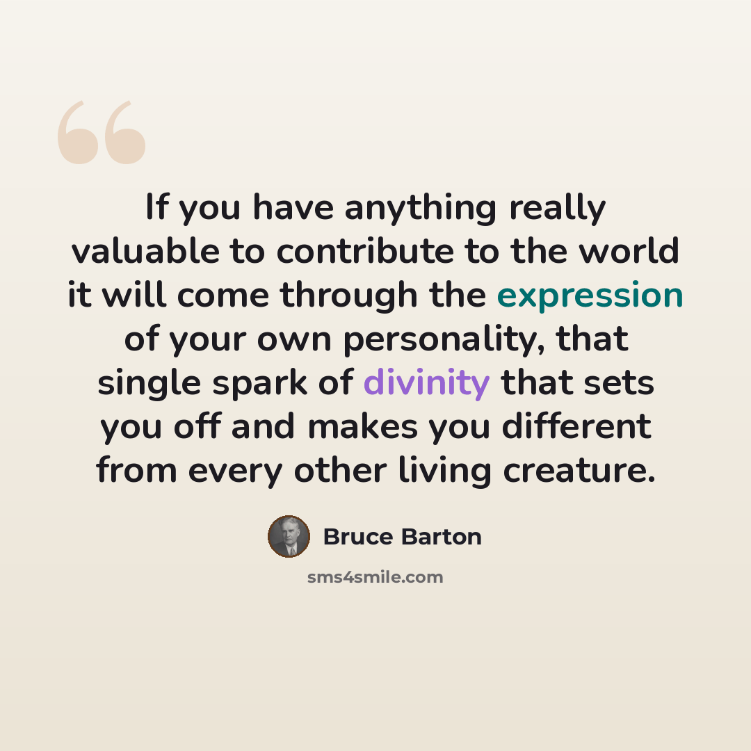 “If you have anything really valuable to contribute to the world it will come through the expression of your own personality, that single spark of divinity that sets you off and makes you different from every other living creature.” quote by Bruce Barton