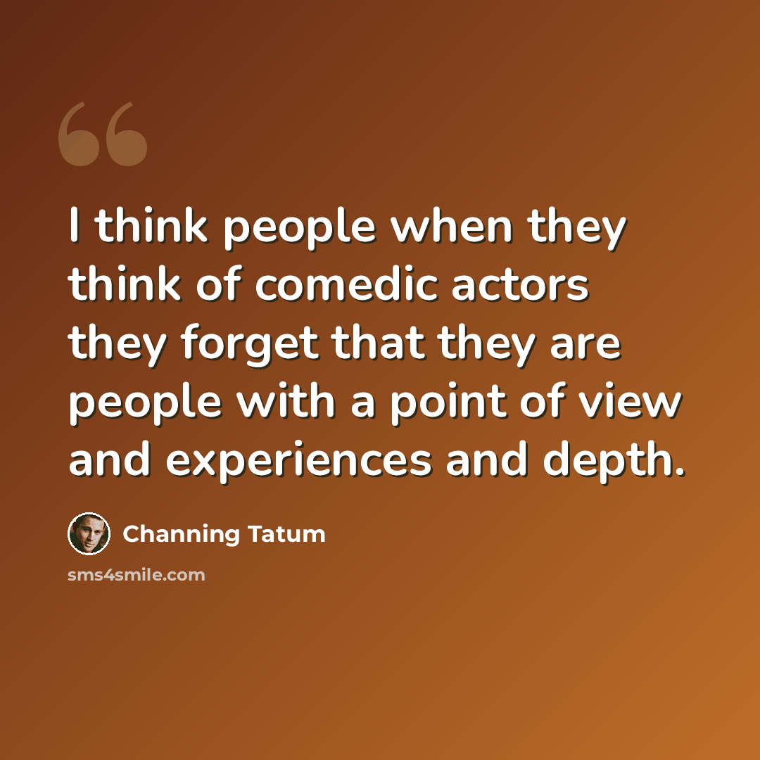 “I think people when they think of comedic actors they forget that they are people with a point of view and experiences and depth.” quote by Channing Tatum