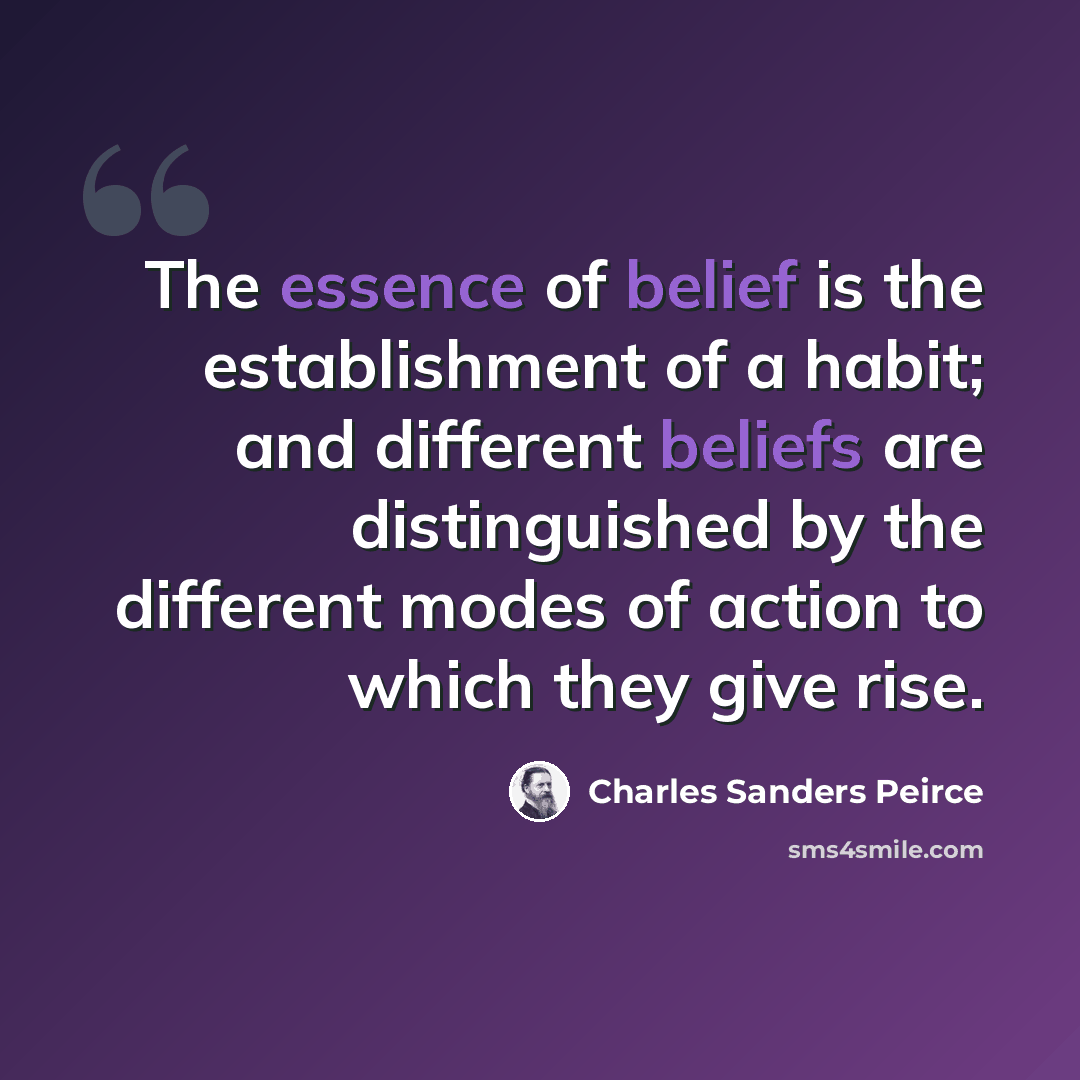 “The essence of belief is the establishment of a habit; and different beliefs are distinguished by the different modes of action to which they give rise.” quote by Charles Sanders Peirce