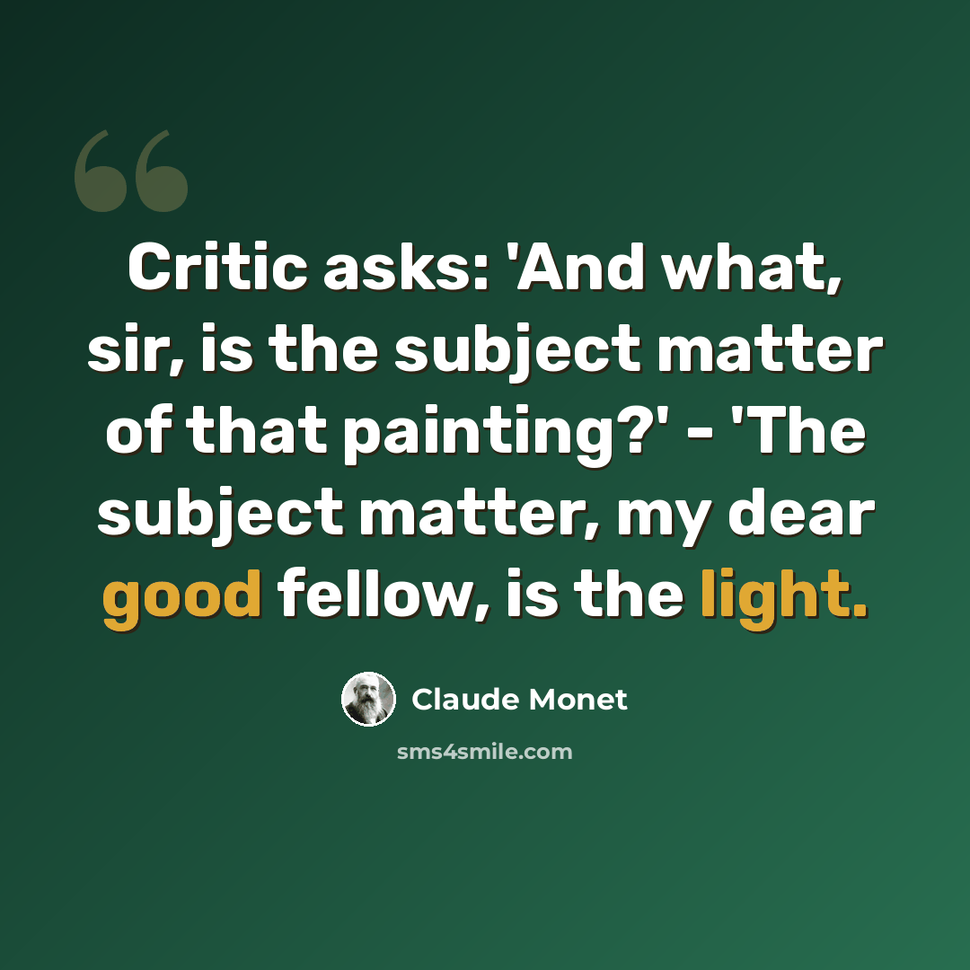 “Critic asks: 'And what, sir, is the subject matter of that painting?' - 'The subject matter, my dear good fellow, is the light.” quote by Claude Monet