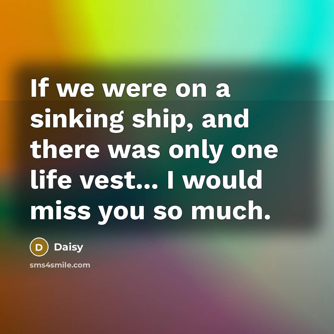 “If we were on a sinking ship, and there was only one life vest... I would miss you so much.” quote by Daisy