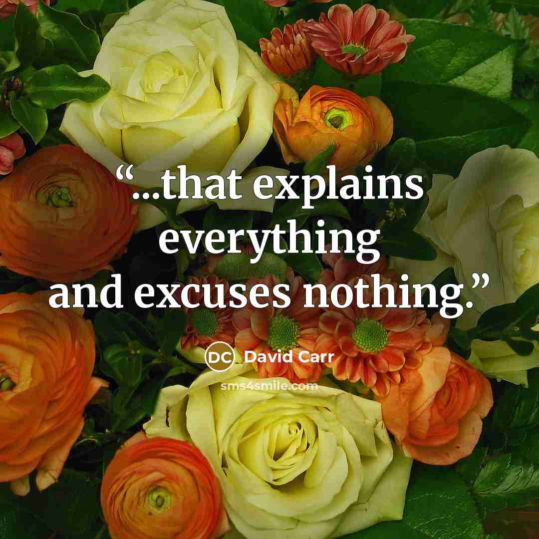 “...that explains everything and excuses nothing.” quote by David Carr