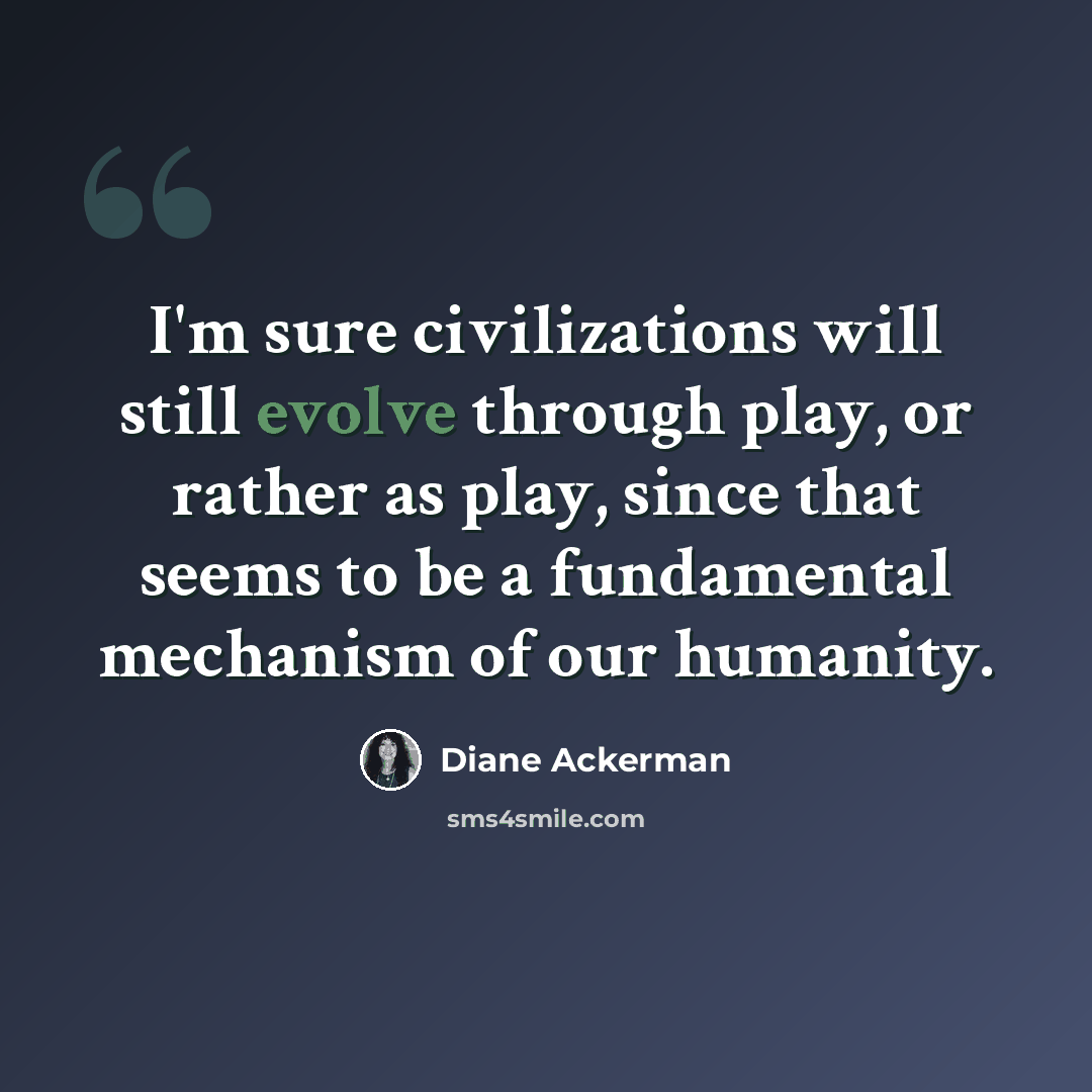 “I'm sure civilizations will still evolve through play, or rather as play, since that seems to be a fundamental mechanism of our humanity.” quote by Diane Ackerman