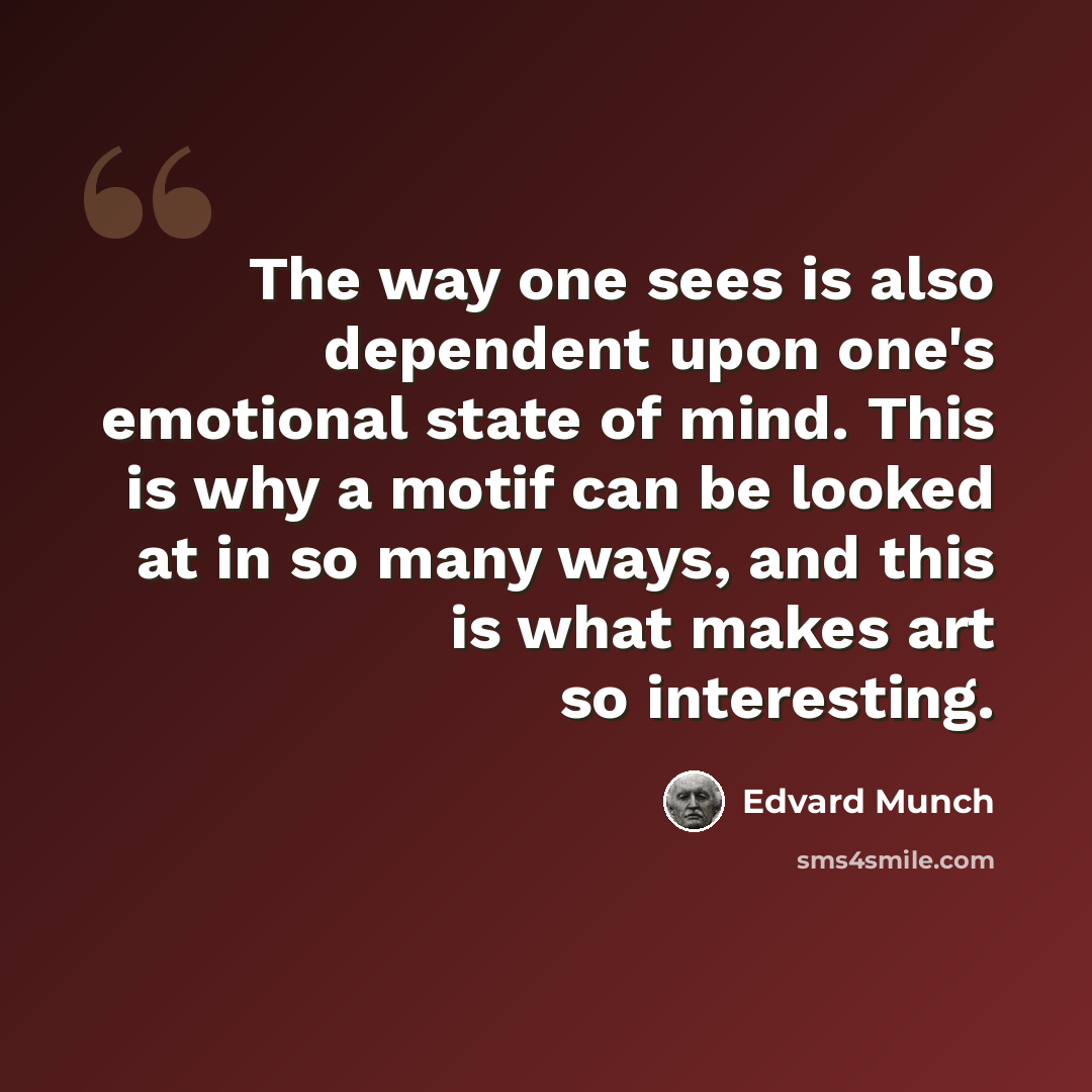 “The way one sees is also dependent upon one's emotional state of mind. This is why a motif can be looked at in so many ways, and this is what makes art so interesting.” quote by Edvard Munch