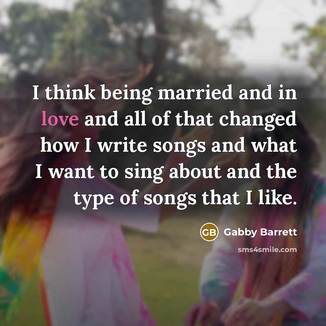 “I think being married and in love and all of that changed how I write songs and what I want to sing about and the type of songs that I like.” quote by Gabby Barrett