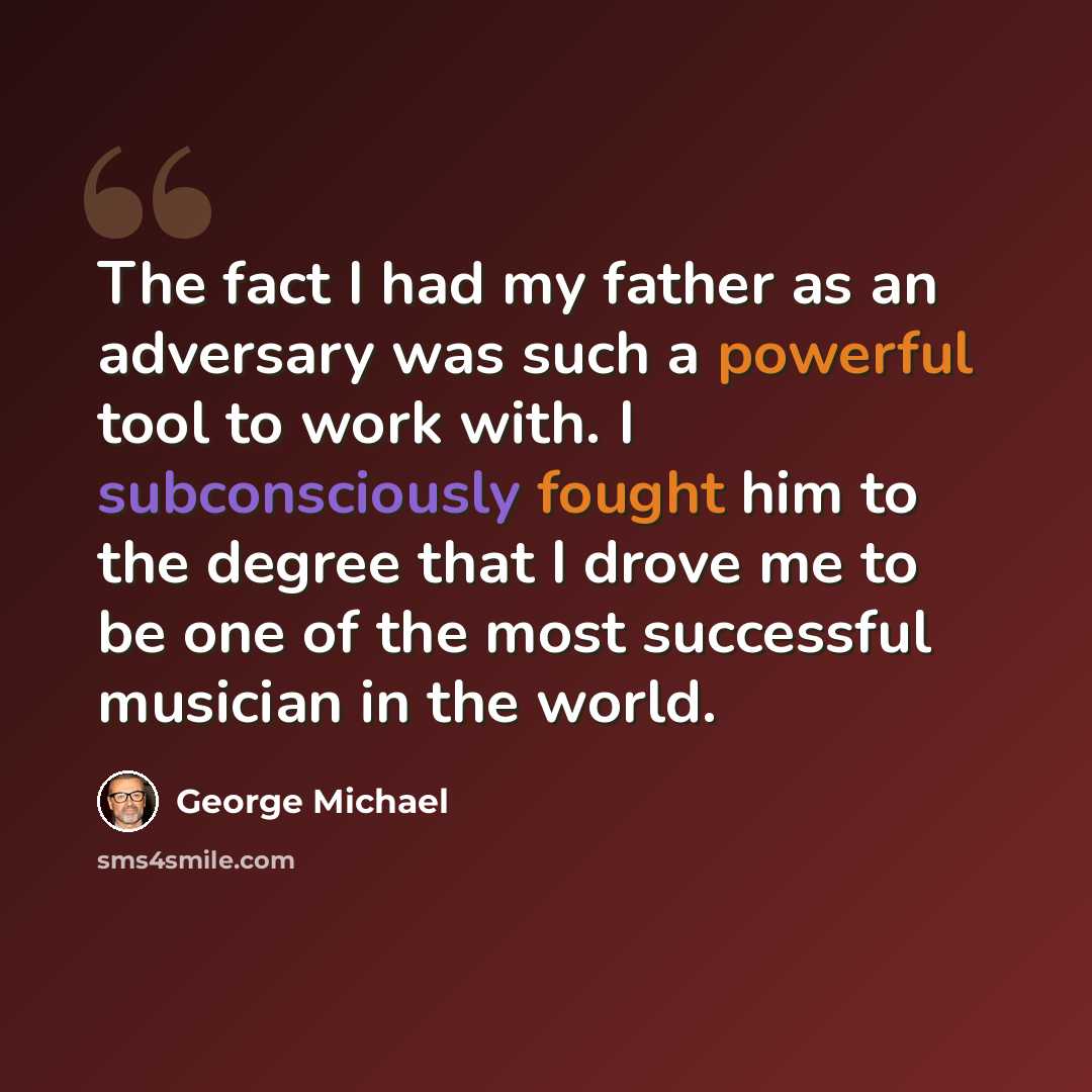“The fact I had my father as an adversary was such a powerful tool to work with. I subconsciously fought him to the degree that I drove me to be one of the most successful musician in the world.” quote by George Michael
