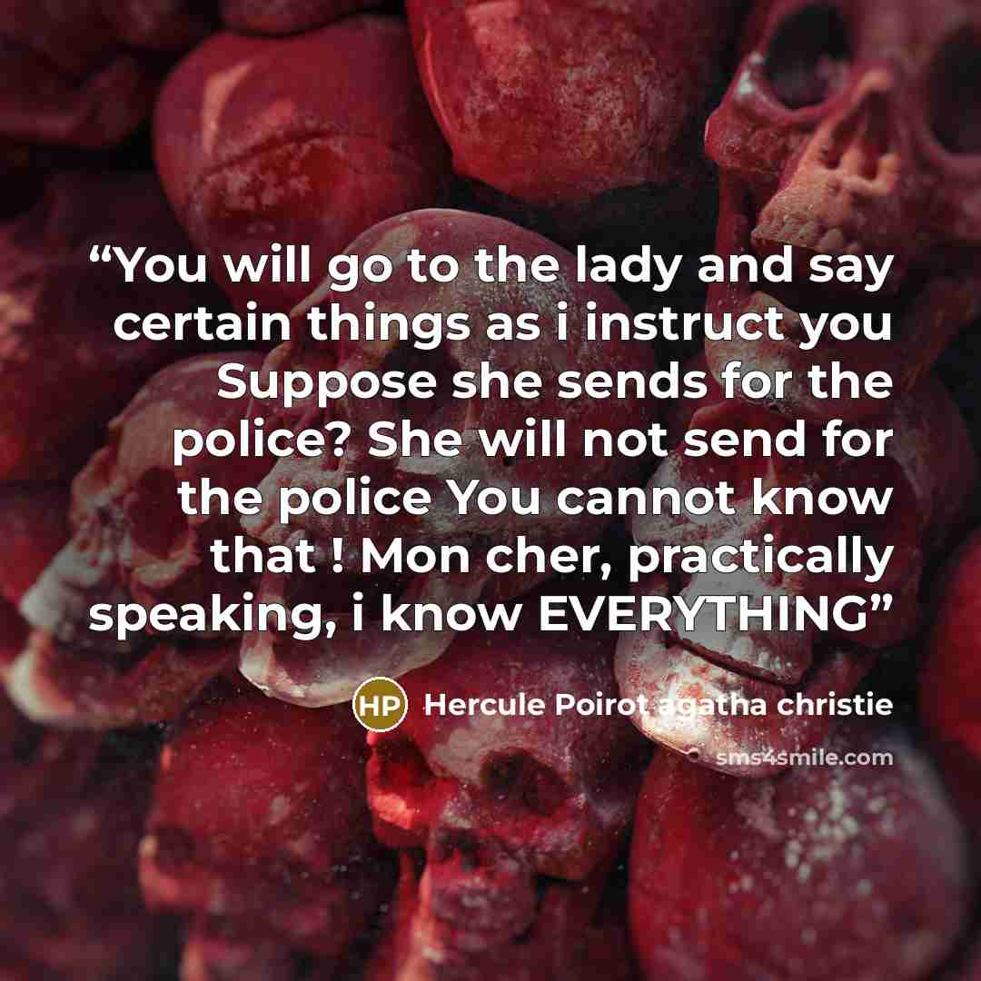 “You will go to the lady and say certain things as i instruct you Suppose she sends for the police? She will not send for the police You cannot know that ! Mon cher, practically speaking, i know EVERYTHING” quote by Hercule Poirot agatha christie