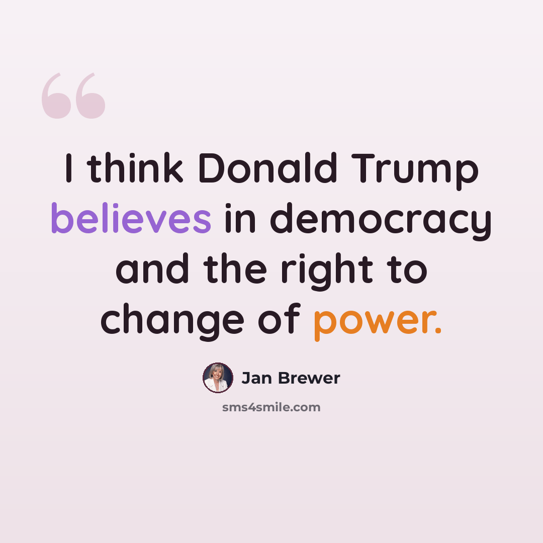 “I think Donald Trump believes in democracy and the right to change of power.” quote by Jan Brewer