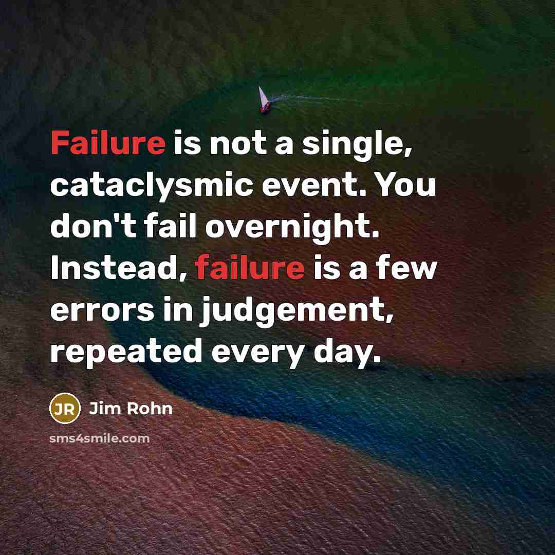 “Failure is not a single, cataclysmic event. You don't fail overnight. Instead, failure is a few errors in judgement, repeated every day.” quote by Jim Rohn