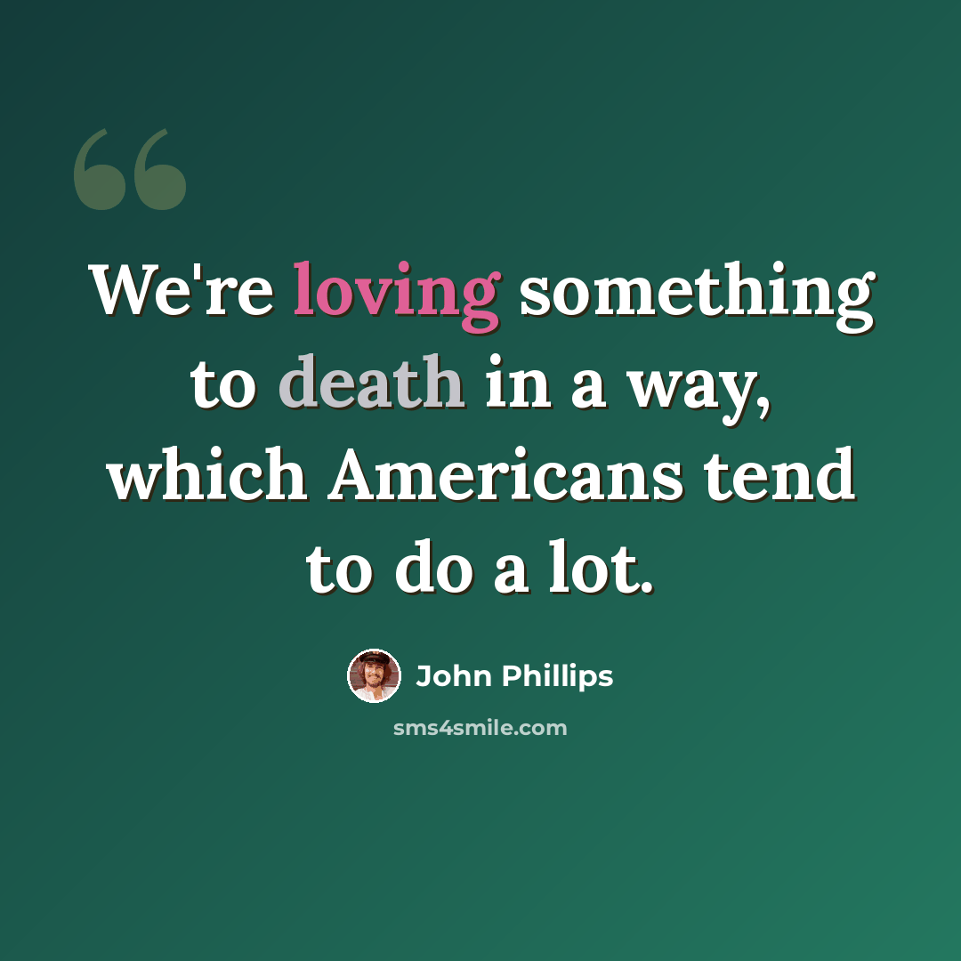 “We're loving something to death in a way, which Americans tend to do a lot.” quote by John Phillips