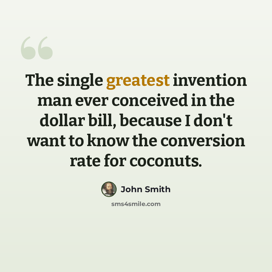 “The single greatest invention man ever conceived in the dollar bill, because I don't want to know the conversion rate for coconuts.” quote by John Smith