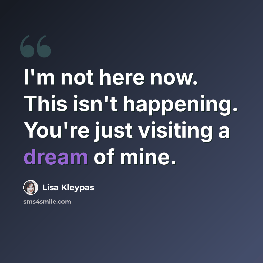 “I'm not here now. This isn't happening. You're just visiting a dream of mine.” quote by Lisa Kleypas