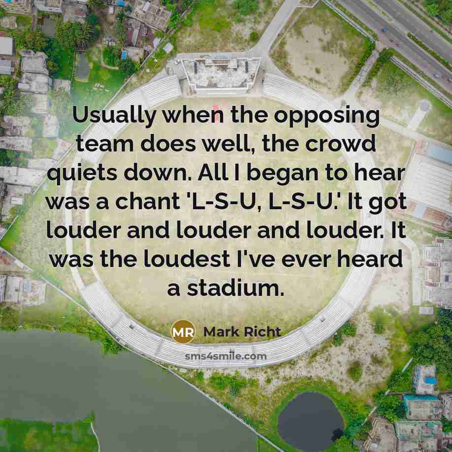 “Usually when the opposing team does well, the crowd quiets down. All I began to hear was a chant 'L-S-U, L-S-U.' It got louder and louder and louder. It was the loudest I've ever heard a stadium.” quote by Mark Richt