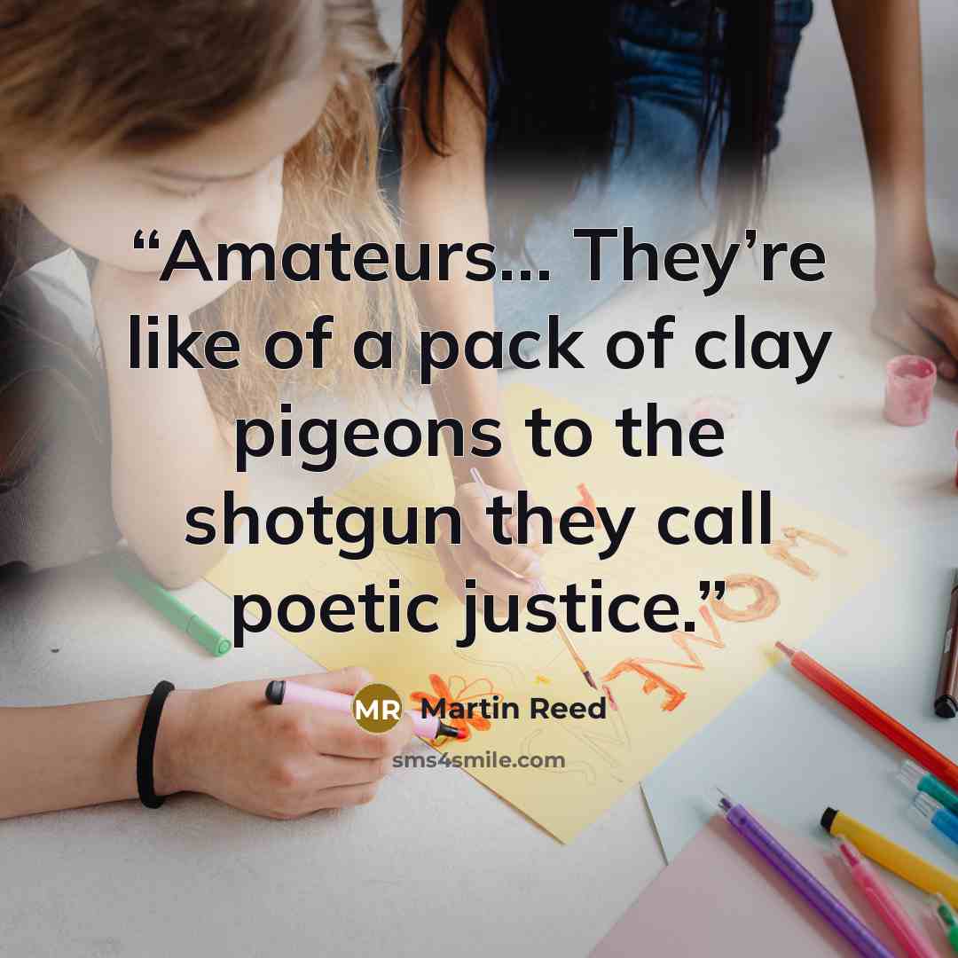 “Amateurs… They’re like of a pack of clay pigeons to the shotgun they call poetic justice.” quote by Martin Reed