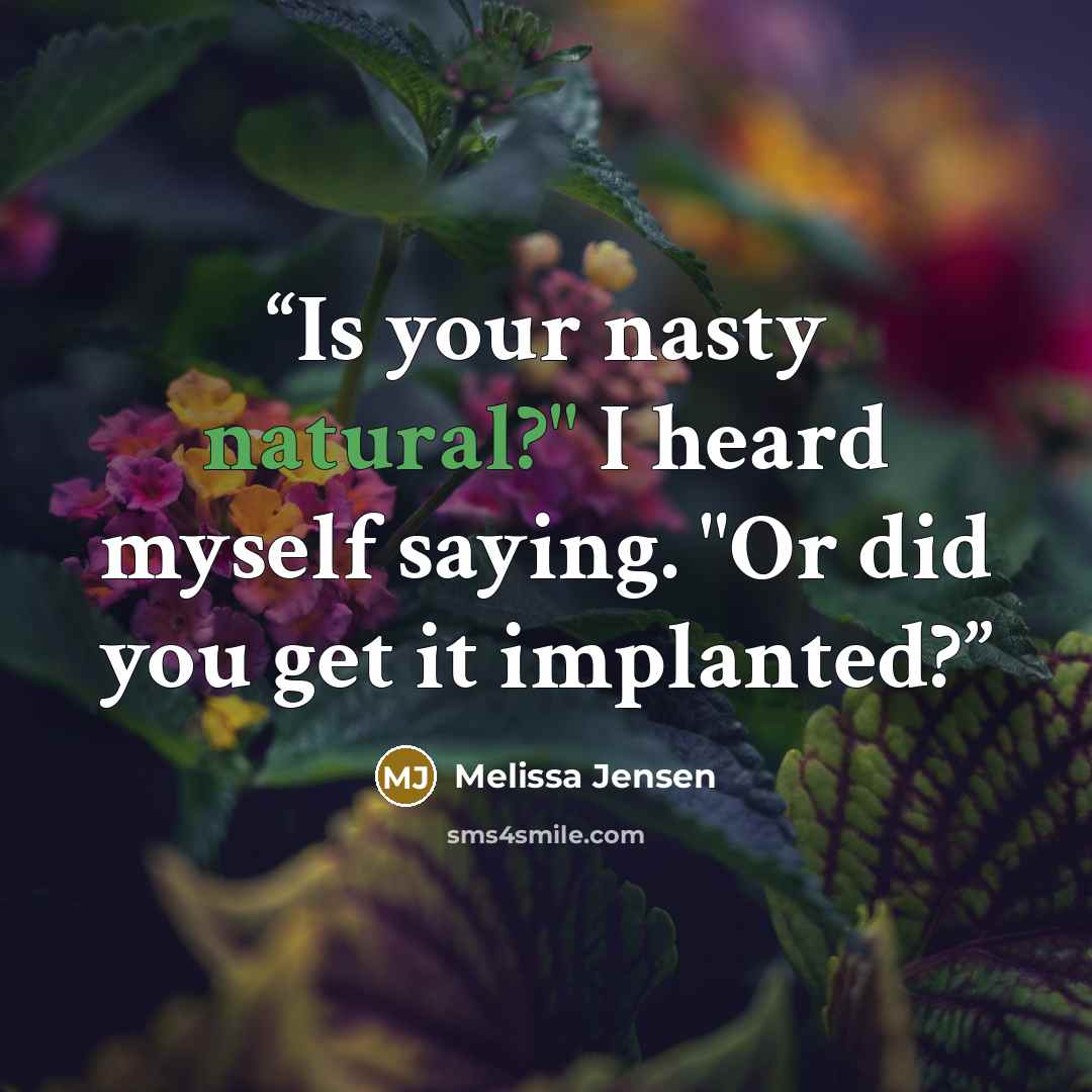 “Is your nasty natural?" I heard myself saying. "Or did you get it implanted?” quote by Melissa Jensen