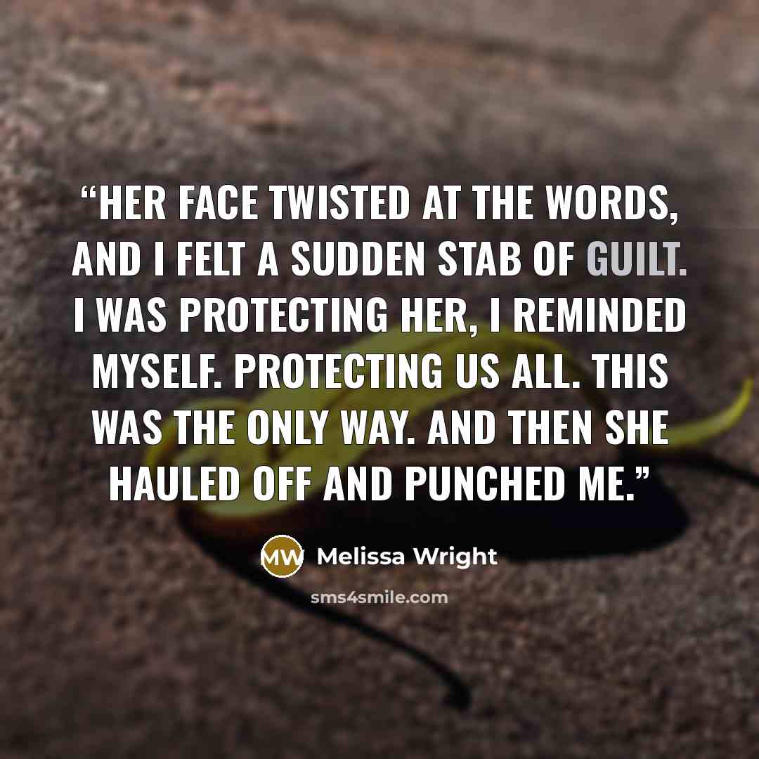 “Her face twisted at the words, and I felt a sudden stab of guilt. I was protecting her, I reminded myself. Protecting us all. This was the only way. And then she hauled off and punched me.” quote by Melissa Wright