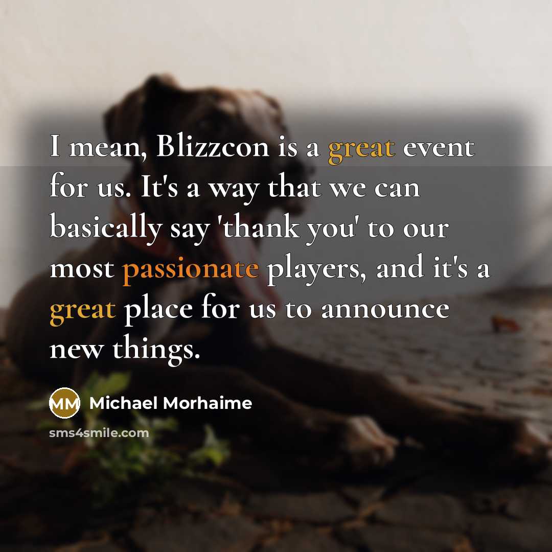 “I mean, Blizzcon is a great event for us. It's a way that we can basically say 'thank you' to our most passionate players, and it's a great place for us to announce new things.” quote by Michael Morhaime
