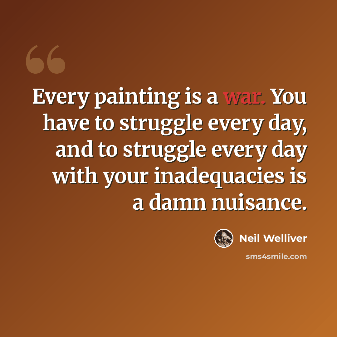 “Every painting is a war. You have to struggle every day, and to struggle every day with your inadequacies is a damn nuisance.” quote by Neil Welliver