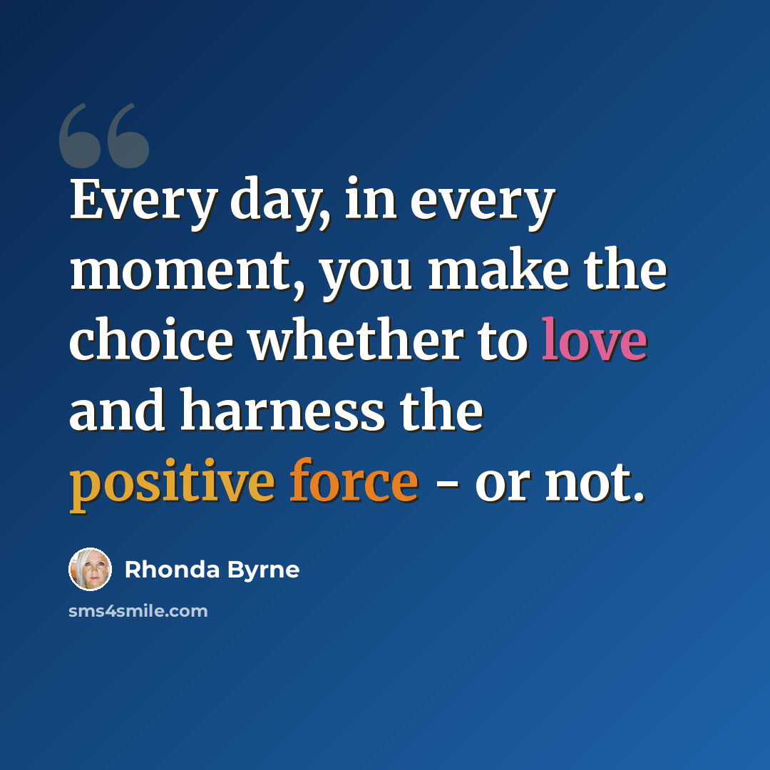 “Every day, in every moment, you make the choice whether to love and harness the positive force - or not.” quote by Rhonda Byrne