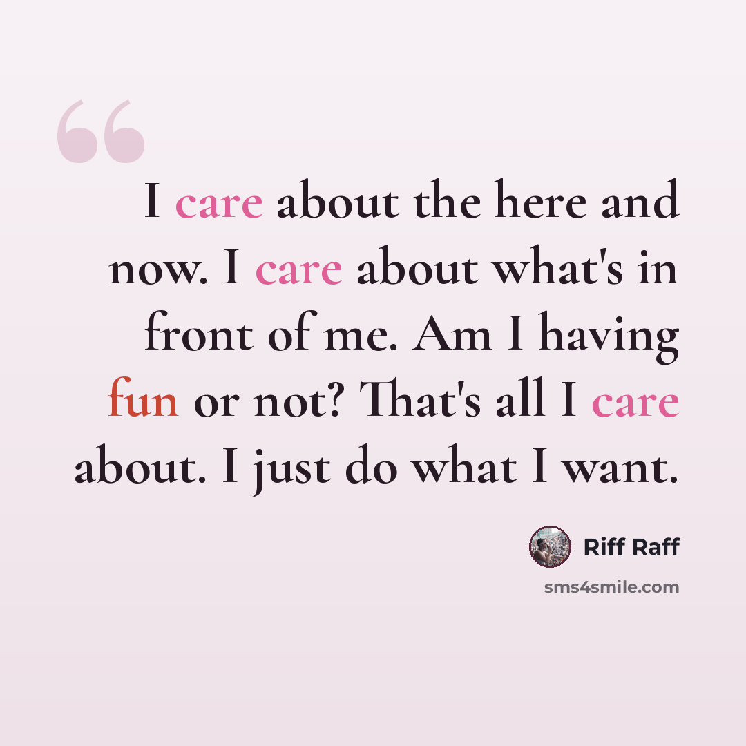 “I care about the here and now. I care about what's in front of me. Am I having fun or not? That's all I care about. I just do what I want.” quote by Riff Raff