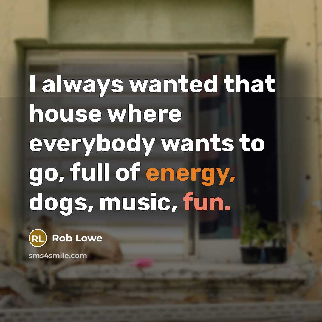 “I always wanted that house where everybody wants to go, full of energy, dogs, music, fun.” quote by Rob Lowe