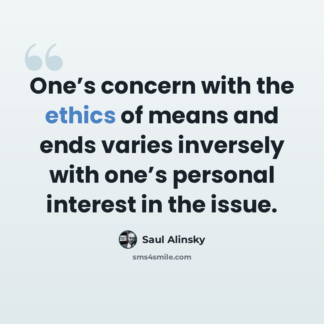 “One’s concern with the ethics of means and ends varies inversely with one’s personal interest in the issue.” quote by Saul Alinsky