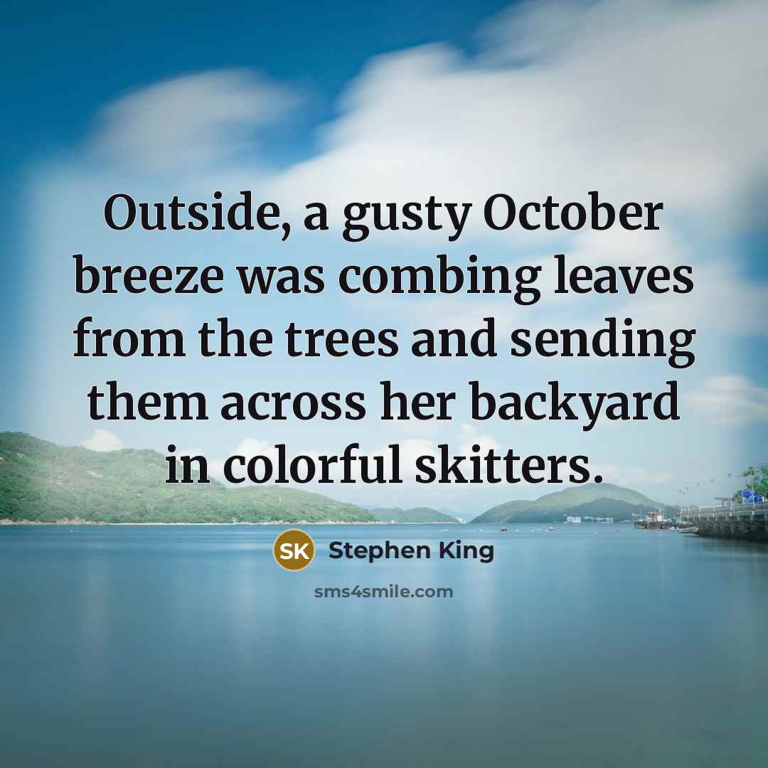 “Outside, a gusty October breeze was combing leaves from the trees and sending them across her backyard in colorful skitters.” quote by Stephen King