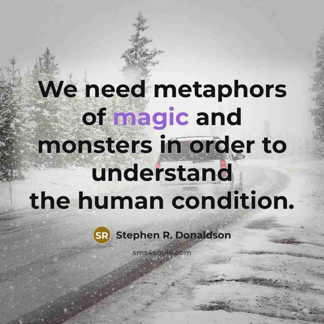 “We need metaphors of magic and monsters in order to understand the human condition.” quote by Stephen R. Donaldson