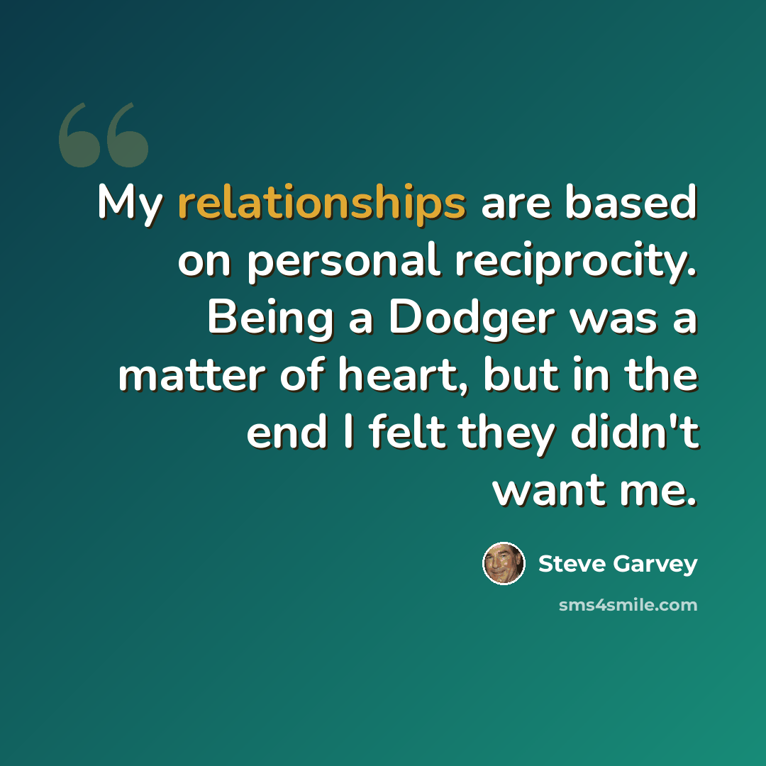 “My relationships are based on personal reciprocity. Being a Dodger was a matter of heart, but in the end I felt they didn't want me.” quote by Steve Garvey