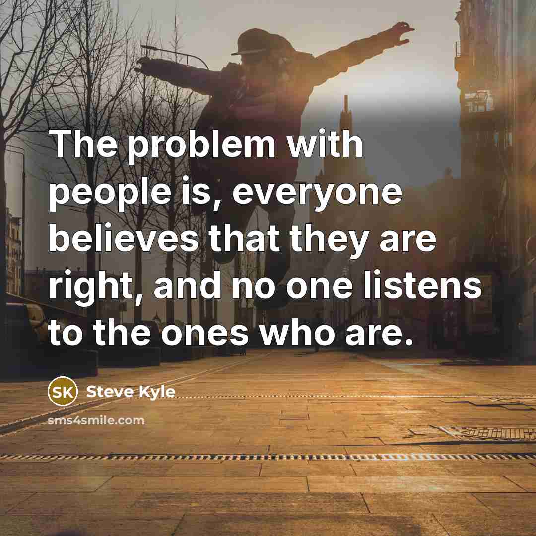 “The problem with people is, everyone believes that they are right, and no one listens to the ones who are.” quote by Steve Kyle