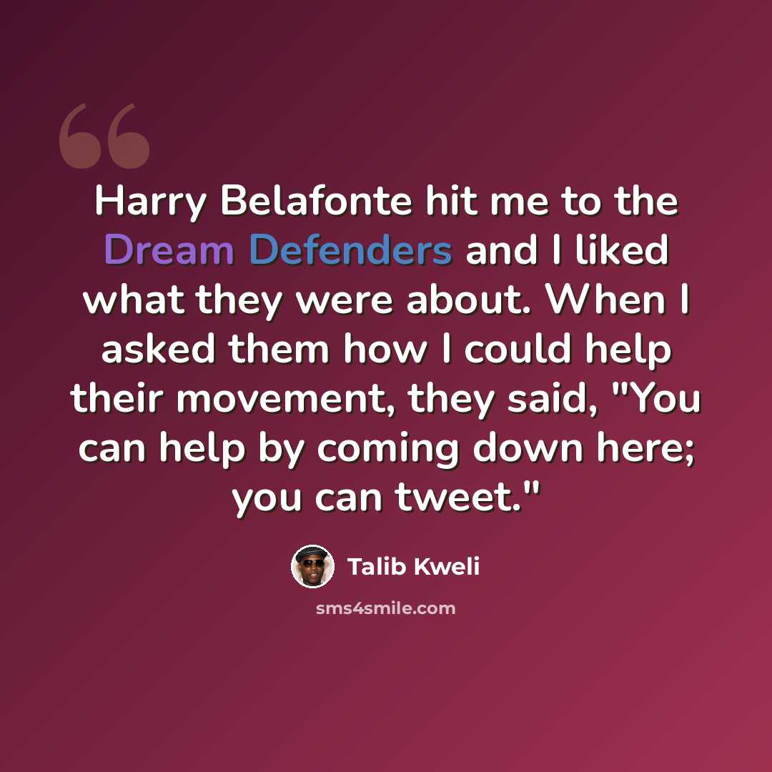 “Harry Belafonte hit me to the Dream Defenders and I liked what they were about. When I asked them how I could help their movement, they said, "You can help by coming down here; you can tweet."” quote by Talib Kweli