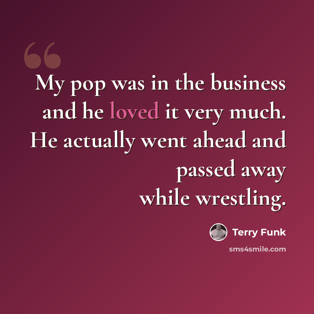 “My pop was in the business and he loved it very much. He actually went ahead and passed away while wrestling.” quote by Terry Funk