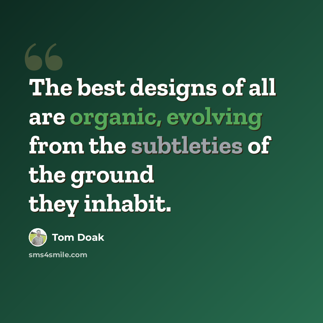 “The best designs of all are organic, evolving from the subtleties of the ground they inhabit.” quote by Tom Doak
