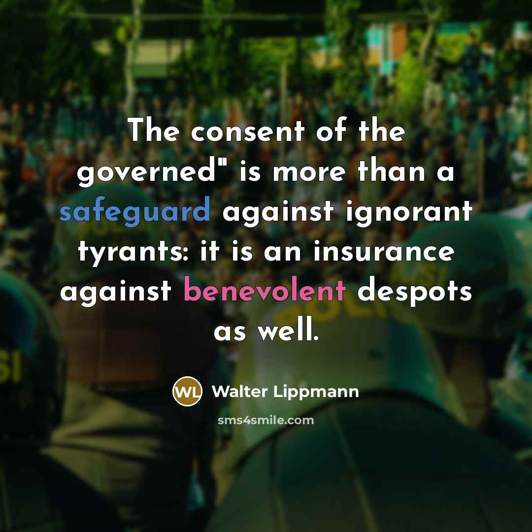 “The consent of the governed" is more than a safeguard against ignorant tyrants: it is an insurance against benevolent despots as well.” quote by Walter Lippmann