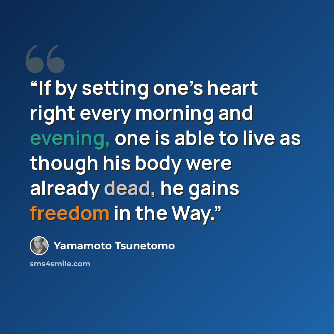 “If by setting one’s heart right every morning and evening, one is able to live as though his body were already dead, he gains freedom in the Way.” quote by Yamamoto Tsunetomo