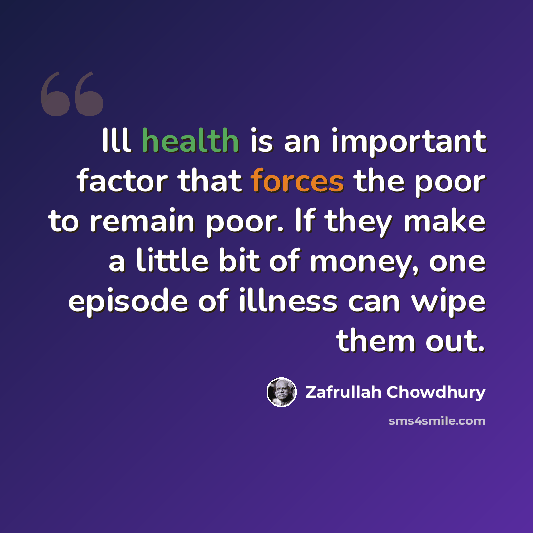 “Ill health is an important factor that forces the poor to remain poor. If they make a little bit of money, one episode of illness can wipe them out.” quote by Zafrullah Chowdhury