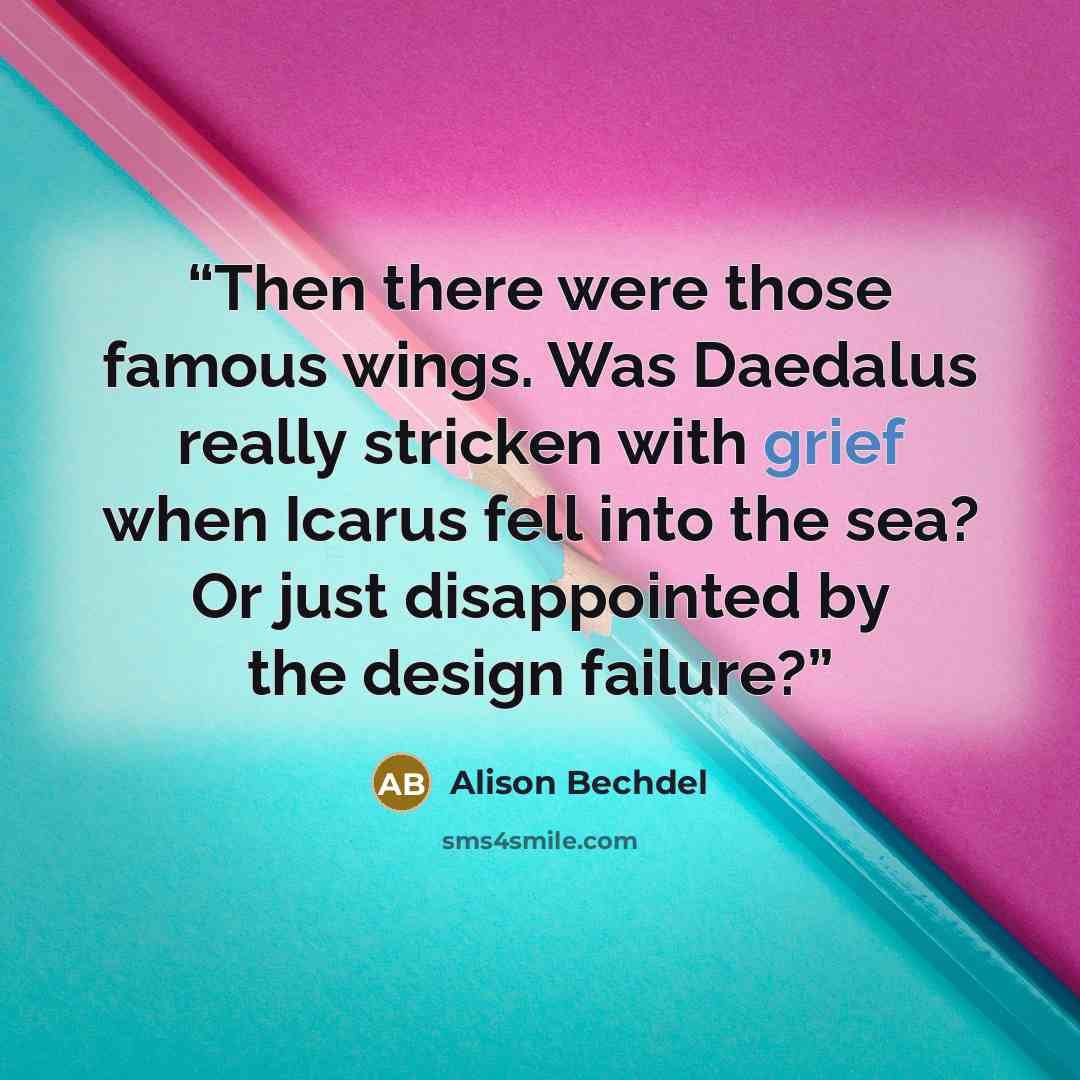 “Then there were those famous wings. Was Daedalus really stricken with grief when Icarus fell into the sea? Or just disappointed by the design failure?” quote by Alison Bechdel