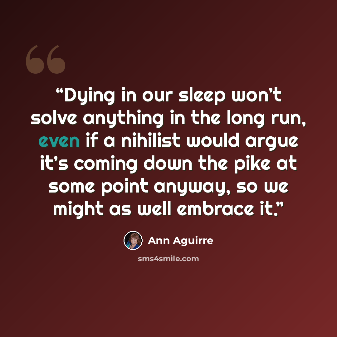 “Dying in our sleep won’t solve anything in the long run, even if a nihilist would argue it’s coming down the pike at some point anyway, so we might as well embrace it.” quote by Ann Aguirre