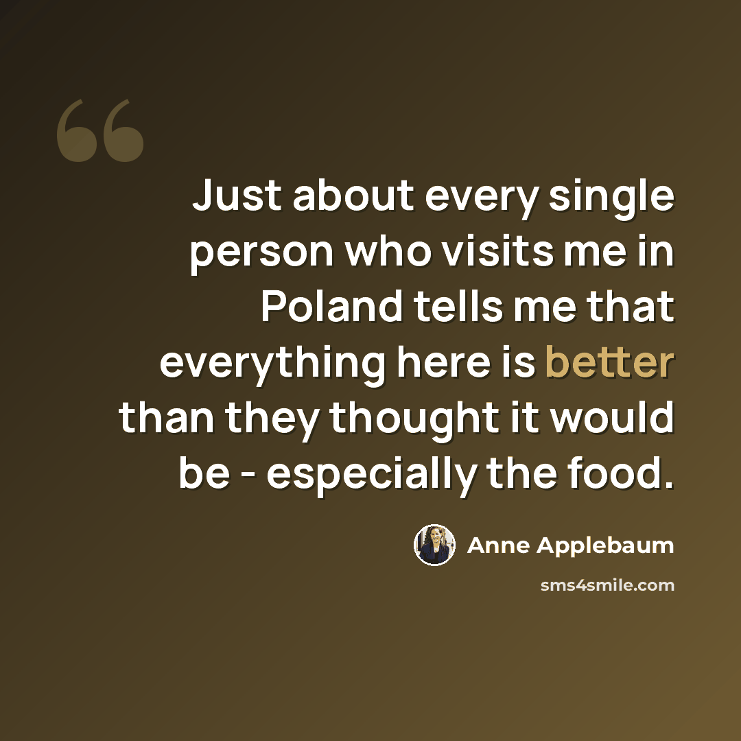 “Just about every single person who visits me in Poland tells me that everything here is better than they thought it would be - especially the food.” quote by Anne Applebaum