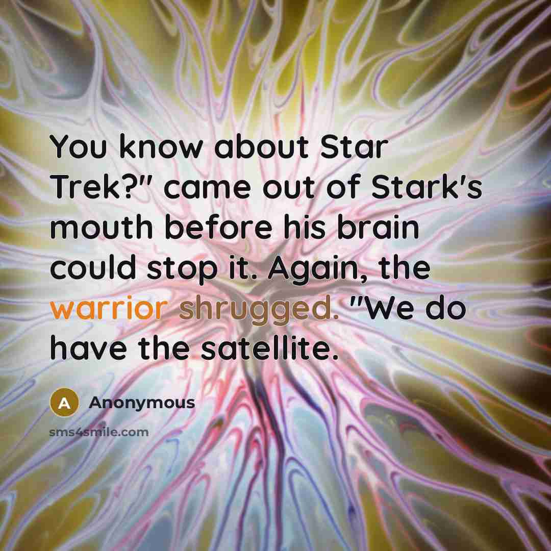 “You know about Star Trek?" came out of Stark's mouth before his brain could stop it. Again, the warrior shrugged. "We do have the satellite.” quote by Anonymous