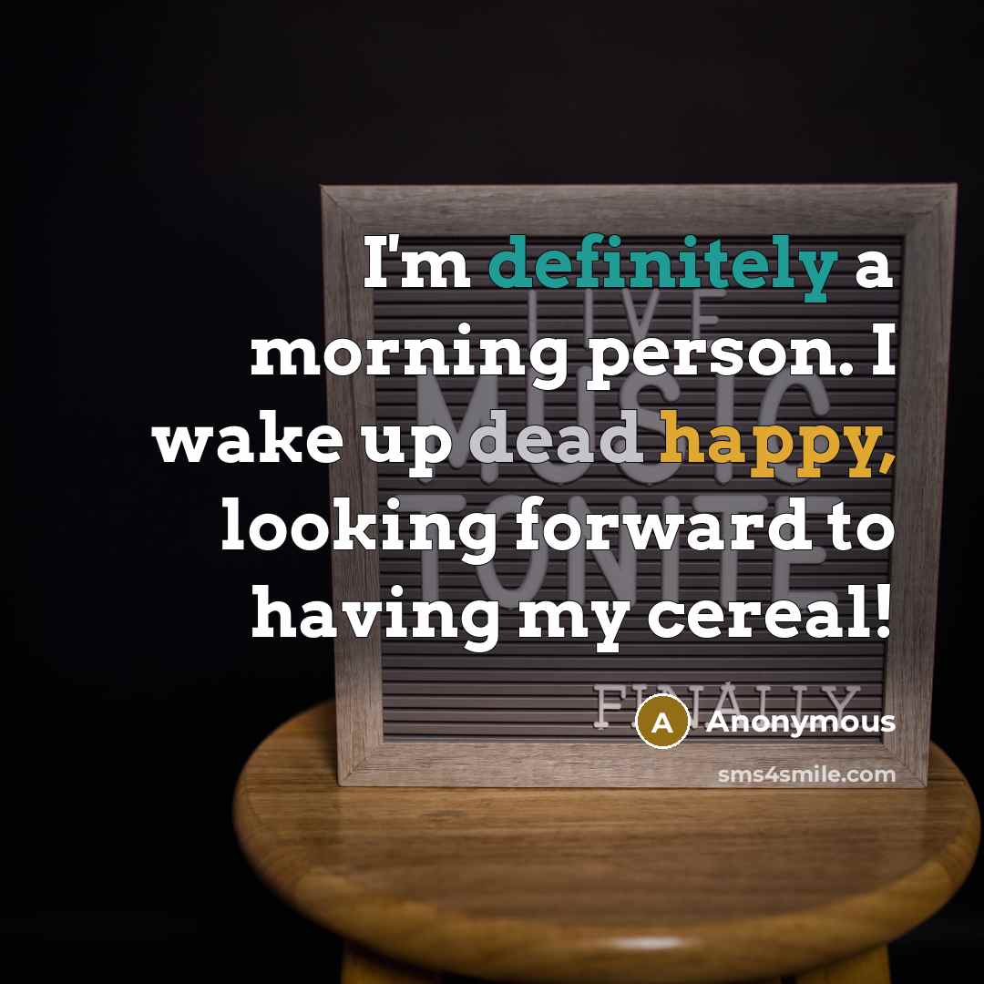 “I'm definitely a morning person. I wake up dead happy, looking forward to having my cereal!” quote by Anonymous
